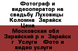 Фотограф и видеооператор на свадьбу Луховицы, Коломна, Зарайск › Цена ­ 2 000 - Московская обл., Зарайский р-н, Зарайск г. Услуги » Фото и видео услуги   . Московская обл.